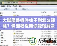 大腳魔獸插件找不到怎么卸載？詳細(xì)教程助你輕松解決！