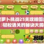 保衛(wèi)蘿卜挑戰(zhàn)21關(guān)攻略圖解視頻，輕松通關(guān)的秘訣大揭秘！