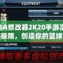 《NBA修改器2K20手游》：打破極限，創(chuàng)造你的籃球夢(mèng)