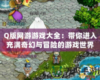 Q版網(wǎng)游游戲大全：帶你進(jìn)入充滿奇幻與冒險的游戲世界