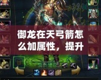 御龍在天弓箭怎么加屬性，提升戰(zhàn)力的最佳攻略