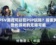PSV游戲可以在PSP玩嗎？探索跨世代游戲的無(wú)限可能