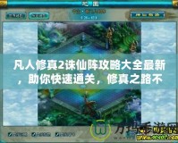 凡人修真2誅仙陣攻略大全最新，助你快速通關(guān)，修真之路不再迷茫！