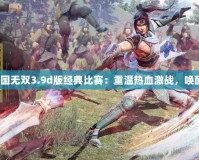 《真三國(guó)無(wú)雙3.9d版經(jīng)典比賽：重溫?zé)嵫?zhàn)，喚醒戰(zhàn)魂》