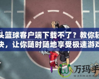 街頭籃球客戶端下載不了？教你輕松解決，讓你隨時(shí)隨地享受極速游戲體驗(yàn)！