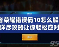 王者榮耀錯誤碼10怎么解決？詳盡攻略讓你輕松應(yīng)對