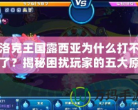 洛克王國露西亞為什么打不了？揭秘困擾玩家的五大原因