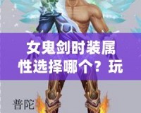 女鬼劍時裝屬性選擇哪個？玩轉(zhuǎn)時裝加成，讓你成為最強戰(zhàn)力！