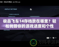 極品飛車14存檔放在哪里？輕松找回你的游戲進(jìn)度和個(gè)性設(shè)置