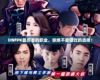 DNFPK最厲害的職業(yè)，你絕不能錯過的選擇！