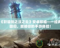 《軒轅劍之漢之云》安卓移植——經(jīng)典回歸，震撼你的手游體驗(yàn)！