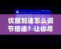 優(yōu)酷加速怎么調(diào)節(jié)倍速？讓你盡享極速觀看體驗！