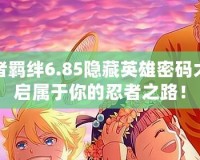火影忍者羈絆6.85隱藏英雄密碼大全，開(kāi)啟屬于你的忍者之路！