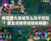 神武烽火連城怎么玩才好玩？最全攻略帶你輕松稱霸！