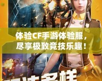 體驗(yàn)CF手游體驗(yàn)服，盡享極致競技樂趣！