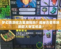 夢(mèng)幻西游挖古董賺錢嗎？揭秘古董市場(chǎng)的巨大財(cái)富機(jī)會(huì)！