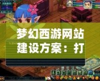 夢幻西游網站建設方案：打造專屬平臺，提升游戲體驗與互動性