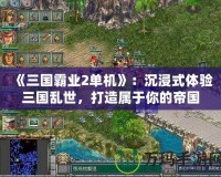 《三國霸業(yè)2單機》：沉浸式體驗三國亂世，打造屬于你的帝國