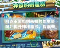 洛克王國(guó)組別未知的能生蛋嗎？揭開神秘面紗，探索未知的奇幻世界