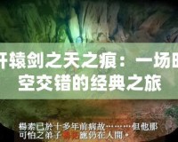 軒轅劍之天之痕：一場時(shí)空交錯(cuò)的經(jīng)典之旅