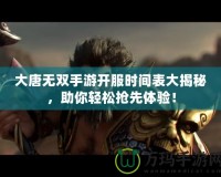 大唐無雙手游開服時間表大揭秘，助你輕松搶先體驗！