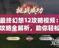 《最終幻想12攻略視頻：完美攻略全解析，助你輕松戰(zhàn)勝一切挑戰(zhàn)》
