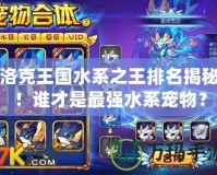 洛克王國水系之王排名揭秘！誰才是最強水系寵物？