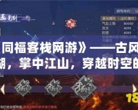 《同?？蜅＞W(wǎng)游》——古風(fēng)江湖，掌中江山，穿越時(shí)空的傳奇之旅