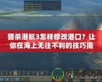 獵殺潛航3怎樣修改港口？讓你在海上無往不利的技巧揭秘！