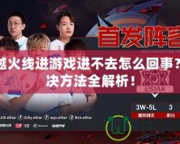 穿越火線進游戲進不去怎么回事？解決方法全解析！