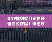 DNF神劍梁月寵物裝備怎么獲得？詳細(xì)攻略助你輕松獲取