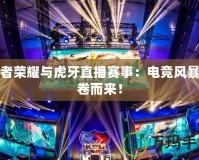 王者榮耀與虎牙直播賽事：電競風(fēng)暴席卷而來！