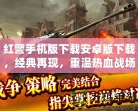 紅警手機(jī)版下載安卓版下載，經(jīng)典再現(xiàn)，重溫?zé)嵫獞?zhàn)場！