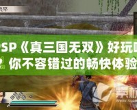 PSP《真三國無雙》好玩嗎？你不容錯過的暢快體驗(yàn)！