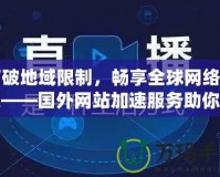 打破地域限制，暢享全球網(wǎng)絡加速——國外網(wǎng)站加速服務助你輕松訪問全球內容