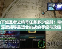 地下城圣者之鳴號任務多少級刷？帶你深度揭秘最適合挑戰(zhàn)的等級與攻略