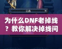 為什么DNF老掉線？教你解決掉線問題的最佳方法！