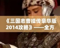《三國志曹操傳豪華版2014攻略》——全方位深度解析，帶你征戰(zhàn)三國！