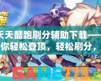 天天酷跑刷分輔助下載——讓你輕松登頂，輕松刷分，輕松超越！