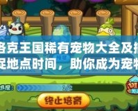 洛克王國稀有寵物大全及捕捉地點時間，助你成為寵物達人！