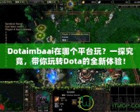 Dotaimbaai在哪個(gè)平臺玩？一探究竟，帶你玩轉(zhuǎn)Dota的全新體驗(yàn)！
