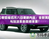 王者榮耀四月八日更新內(nèi)容：全新英雄與玩法革新震撼來(lái)襲！