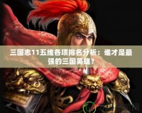 三國(guó)志11五維各項(xiàng)排名分析：誰才是最強(qiáng)的三國(guó)英雄？