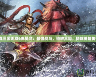 《真三國無雙6赤兔馬：最強戰(zhàn)馬，馳騁三國，鑄就英雄傳奇》
