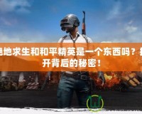 絕地求生和和平精英是一個(gè)東西嗎？揭開(kāi)背后的秘密！
