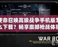 使命召喚高級(jí)戰(zhàn)爭(zhēng)手機(jī)版怎么下載？暢享震撼槍?xiě)?zhàn)體驗(yàn)！