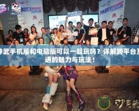 神武手機版和電腦版可以一起玩嗎？詳解跨平臺互通的魅力與玩法！