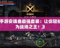 《手游安魂曲最強(qiáng)套裝：讓你輕松成為戰(zhàn)場(chǎng)之王！》
