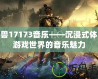 魔獸17173音樂(lè)——沉浸式體驗(yàn)游戲世界的音樂(lè)魅力