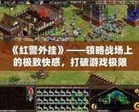 《紅警外掛》——領(lǐng)略戰(zhàn)場上的極致快感，打破游戲極限！